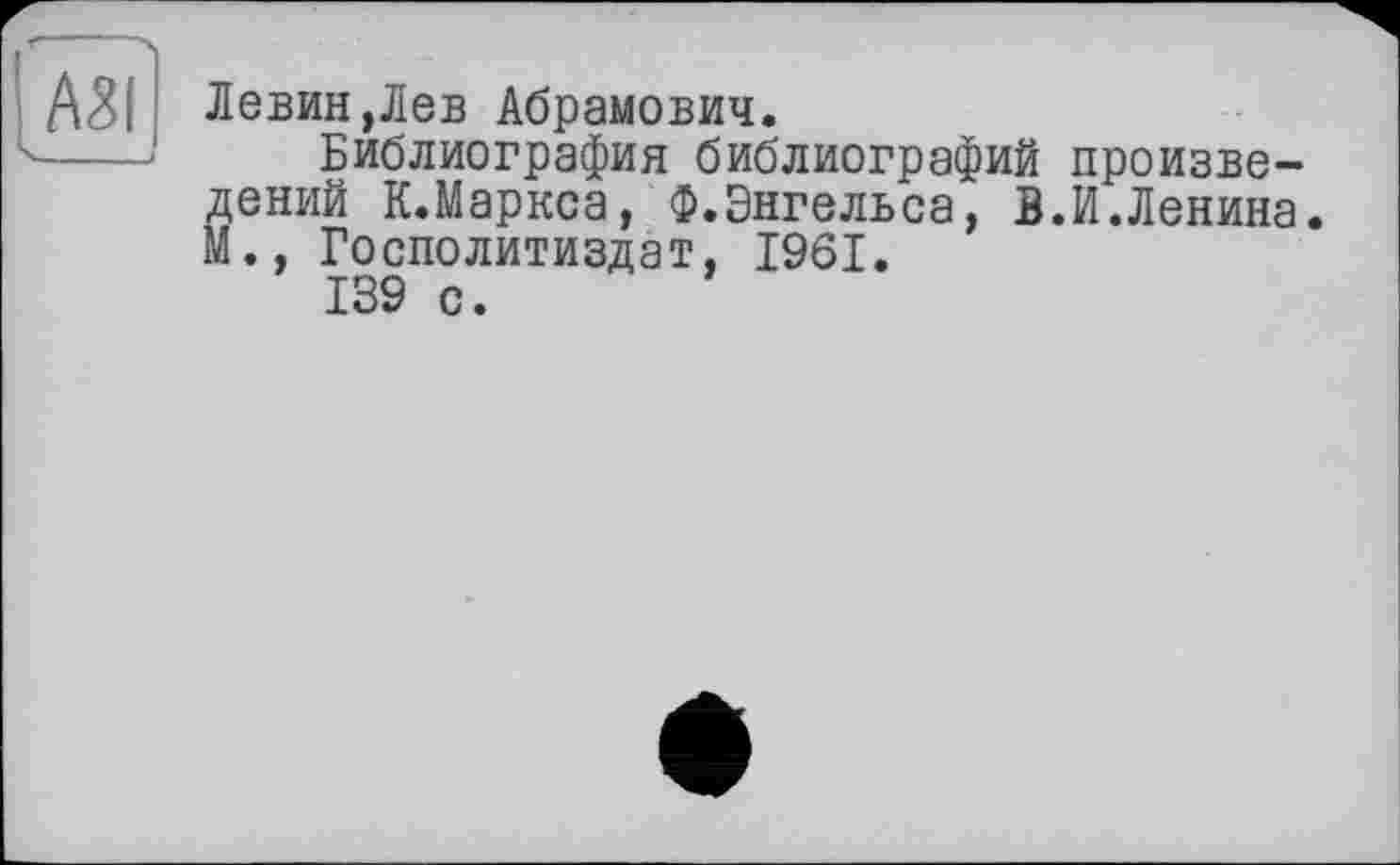 ﻿Левин,Лев Абрамович.
Библиография библиографий произведений Маркса, Ф.Энгельса, В.И.Ленина. М., Госполитиздат, 1961.
139 с.